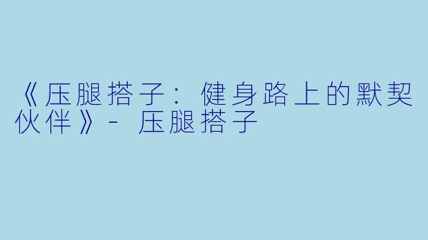 《压腿搭子：健身路上的默契伙伴》-压腿搭子