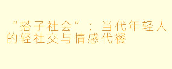 “搭子社会”：当代年轻人的轻社交与情感代餐