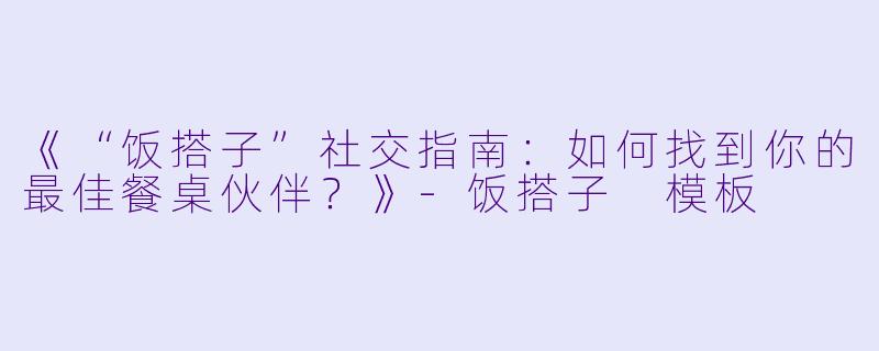 《“饭搭子”社交指南：如何找到你的最佳餐桌伙伴？》-饭搭子 模板