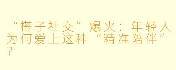 “搭子社交”爆火：年轻人为何爱上这种“精准陪伴”？