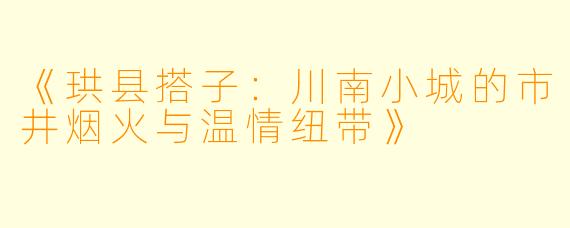 《珙县搭子：川南小城的市井烟火与温情纽带》