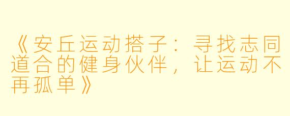 《安丘运动搭子：寻找志同道合的健身伙伴，让运动不再孤单》