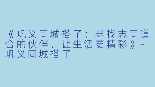 《巩义同城搭子：寻找志同道合的伙伴，让生活更精彩》-巩义同城搭子