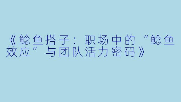 《鲶鱼搭子：职场中的“鲶鱼效应”与团队活力密码》