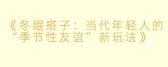 《冬眠搭子：当代年轻人的“季节性友谊”新玩法》