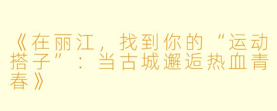 《在丽江，找到你的“运动搭子”：当古城邂逅热血青春》