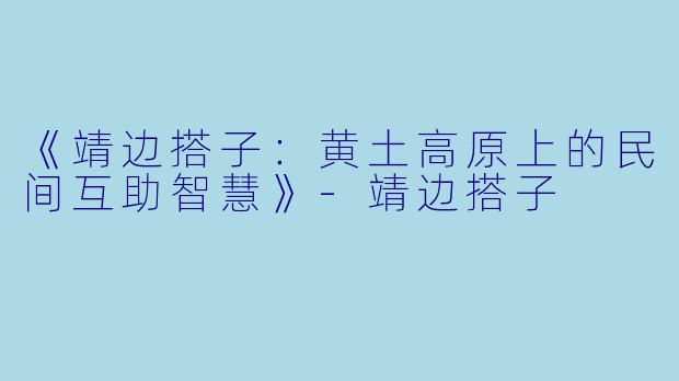 《靖边搭子：黄土高原上的民间互助智慧》-靖边搭子