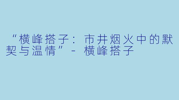 “横峰搭子：市井烟火中的默契与温情”-横峰搭子