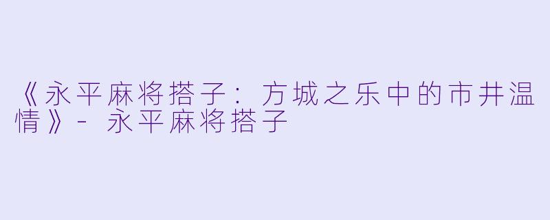 《永平麻将搭子：方城之乐中的市井温情》-永平麻将搭子