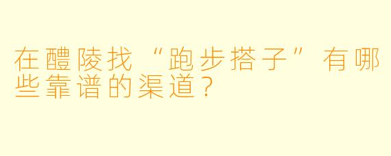 在醴陵找“跑步搭子”有哪些靠谱的渠道？