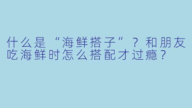 什么是“海鲜搭子”？和朋友吃海鲜时怎么搭配才过瘾？