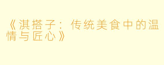 《淇搭子：传统美食中的温情与匠心》
