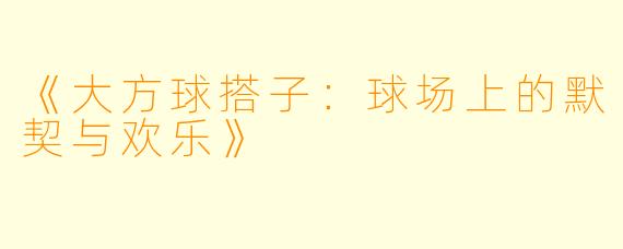 《大方球搭子：球场上的默契与欢乐》