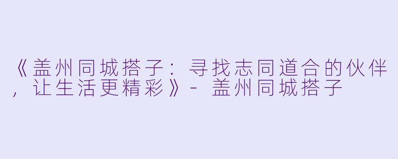 《盖州同城搭子：寻找志同道合的伙伴，让生活更精彩》-盖州同城搭子