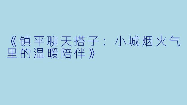 《镇平聊天搭子：小城烟火气里的温暖陪伴》