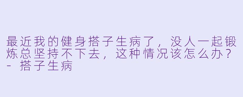 最近我的健身搭子生病了,没人一起锻炼总坚持不下去,这种情况该怎么办?