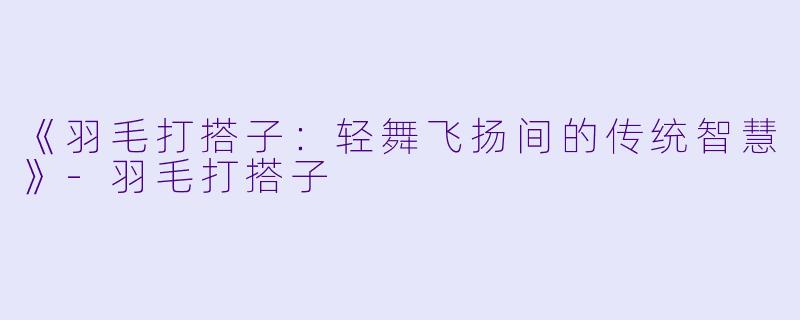《羽毛打搭子：轻舞飞扬间的传统智慧》-羽毛打搭子