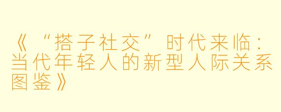《“搭子社交”时代来临：当代年轻人的新型人际关系图鉴》
