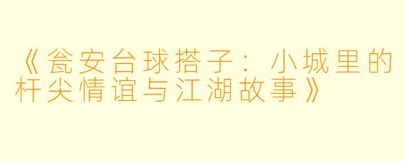 《瓮安台球搭子：小城里的杆尖情谊与江湖故事》