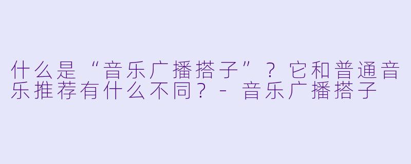 什么是“音乐广播搭子”？它和普通音乐推荐有什么不同？-音乐广播搭子