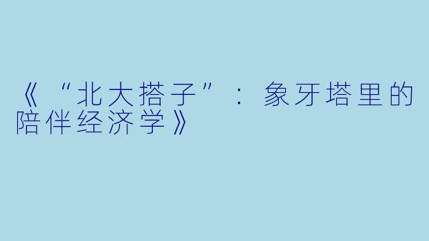 《“北大搭子”：象牙塔里的陪伴经济学》
