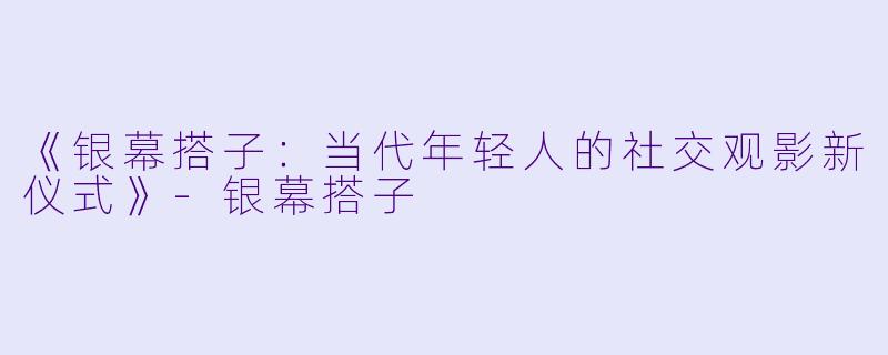 《银幕搭子：当代年轻人的社交观影新仪式》-银幕搭子