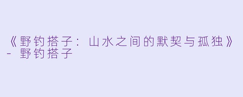《野钓搭子：山水之间的默契与孤独》-野钓搭子