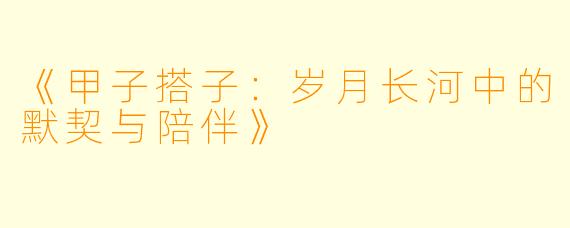 《甲子搭子：岁月长河中的默契与陪伴》