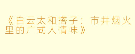 《白云太和搭子：市井烟火里的广式人情味》