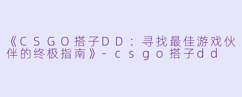 《CSGO搭子DD：寻找最佳游戏伙伴的终极指南》-csgo搭子dd