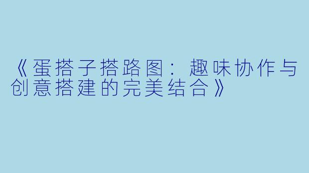 《蛋搭子搭路图：趣味协作与创意搭建的完美结合》