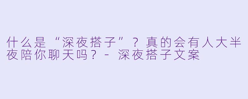 什么是“深夜搭子”？真的会有人大半夜陪你聊天吗？-深夜搭子文案