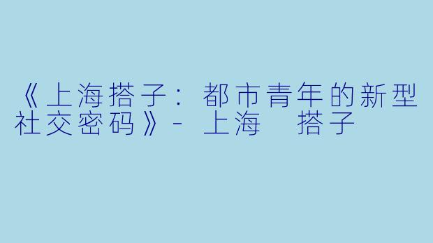 《上海搭子：都市青年的新型社交密码》-上海 搭子