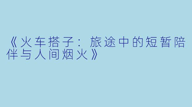 《火车搭子：旅途中的短暂陪伴与人间烟火》