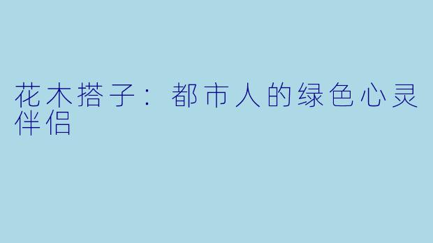 花木搭子：都市人的绿色心灵伴侣