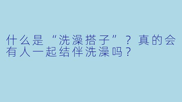 什么是“洗澡搭子”?真的会有人一起结伴洗澡吗?