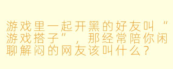 游戏里一起开黑的好友叫“游戏搭子”，那经常陪你闲聊解闷的网友该叫什么？