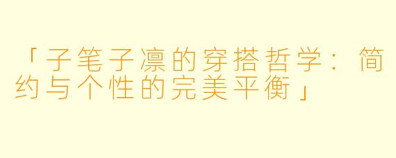 「子笔子凛的穿搭哲学：简约与个性的完美平衡」