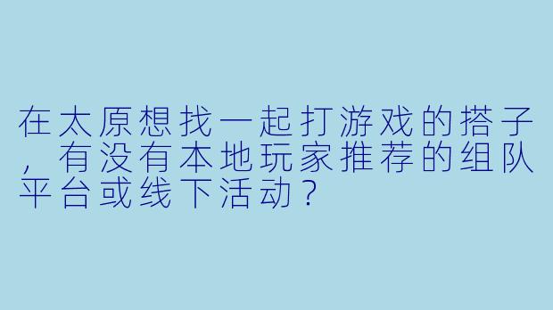 在太原想找一起打游戏的搭子，有没有本地玩家推荐的组队平台或线下活动？