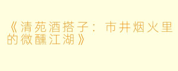 《清苑酒搭子：市井烟火里的微醺江湖》
