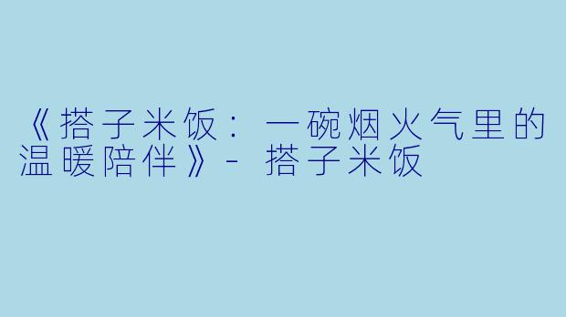 《搭子米饭：一碗烟火气里的温暖陪伴》-搭子米饭