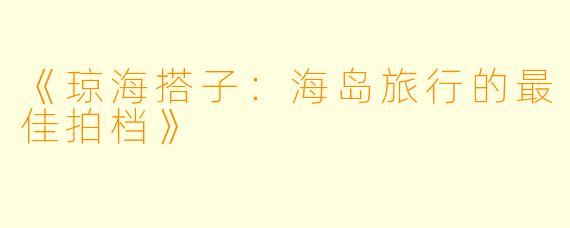 《琼海搭子：海岛旅行的最佳拍档》