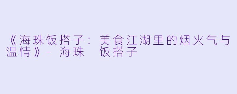 《海珠饭搭子：美食江湖里的烟火气与温情》-海珠 饭搭子