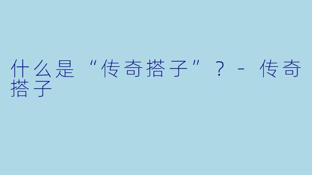 什么是“传奇搭子”？-传奇搭子