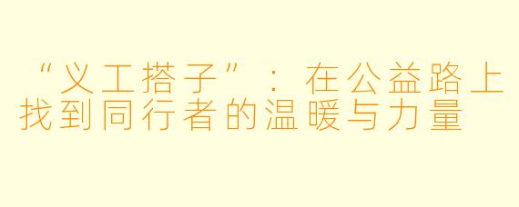 “义工搭子”：在公益路上找到同行者的温暖与力量