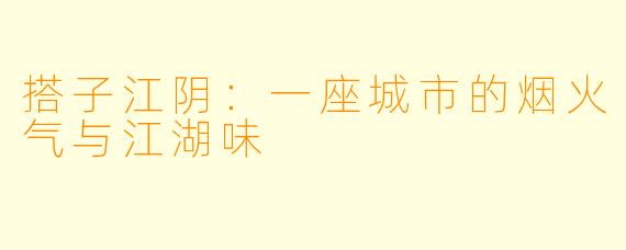 搭子江阴：一座城市的烟火气与江湖味