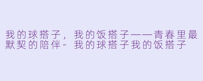 我的球搭子，我的饭搭子——青春里最默契的陪伴-我的球搭子我的饭搭子
