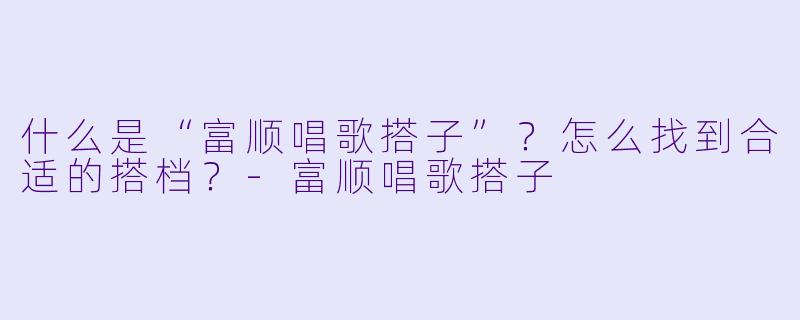 什么是“富顺唱歌搭子”？怎么找到合适的搭档？-富顺唱歌搭子