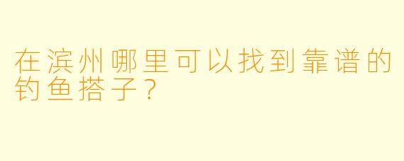 在滨州哪里可以找到靠谱的钓鱼搭子？