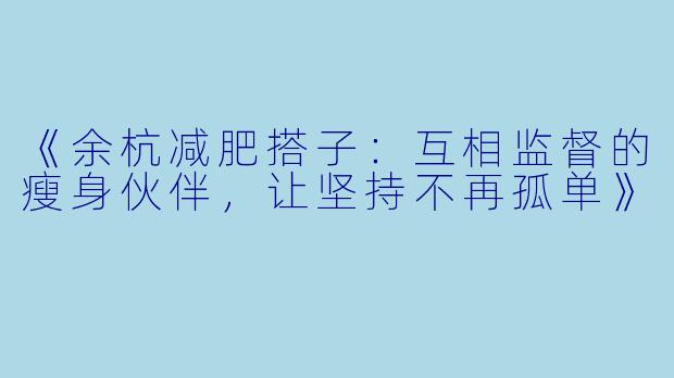 《余杭减肥搭子：互相监督的瘦身伙伴，让坚持不再孤单》